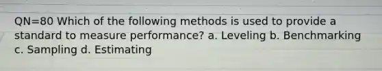 QN=80 Which of the following methods is used to provide a standard to measure performance? a. Leveling b. Benchmarking c. Sampling d. Estimating