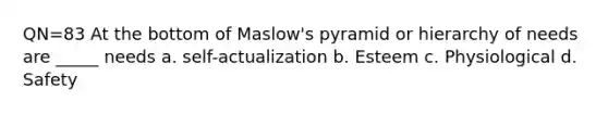 QN=83 At the bottom of Maslow's pyramid or hierarchy of needs are _____ needs a. self-actualization b. Esteem c. Physiological d. Safety