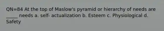 QN=84 At the top of Maslow's pyramid or hierarchy of needs are _____ needs a. self- actualization b. Esteem c. Physiological d. Safety