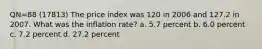 QN=88 (17813) The price index was 120 in 2006 and 127.2 in 2007. What was the inflation rate? a. 5.7 percent b. 6.0 percent c. 7.2 percent d. 27.2 percent