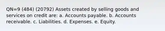 QN=9 (484) (20792) Assets created by selling goods and services on credit are: a. Accounts payable. b. Accounts receivable. c. Liabilities. d. Expenses. e. Equity.