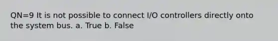 QN=9 It is not possible to connect I/O controllers directly onto the system bus. a. True b. False