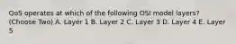 QoS operates at which of the following OSI model layers? (Choose Two) A. Layer 1 B. Layer 2 C. Layer 3 D. Layer 4 E. Layer 5