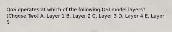 QoS operates at which of the following OSI model layers? (Choose Two) A. Layer 1 B. Layer 2 C. Layer 3 D. Layer 4 E. Layer 5