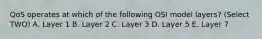 QoS operates at which of the following OSI model layers? (Select TWO) A. Layer 1 B. Layer 2 C. Layer 3 D. Layer 5 E. Layer 7