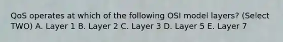 QoS operates at which of the following OSI model layers? (Select TWO) A. Layer 1 B. Layer 2 C. Layer 3 D. Layer 5 E. Layer 7