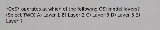 *QoS* operates at which of the following OSI model layers? (Select TWO) A) Layer 1 B) Layer 2 C) Layer 3 D) Layer 5 E) Layer 7