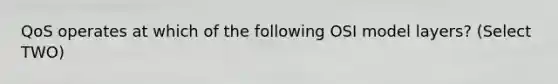 QoS operates at which of the following OSI model layers? (Select TWO)