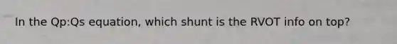 In the Qp:Qs equation, which shunt is the RVOT info on top?