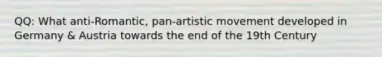 QQ: What anti-Romantic, pan-artistic movement developed in Germany & Austria towards the end of the 19th Century