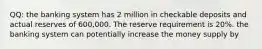 QQ: the banking system has 2 million in checkable deposits and actual reserves of 600,000. The reserve requirement is 20%. the banking system can potentially increase the money supply by