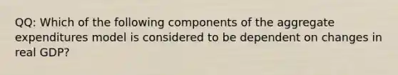QQ: Which of the following components of the aggregate expenditures model is considered to be dependent on changes in real GDP?