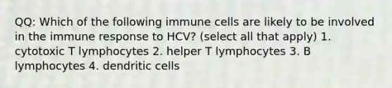 QQ: Which of the following immune cells are likely to be involved in the immune response to HCV? (select all that apply) 1. cytotoxic T lymphocytes 2. helper T lymphocytes 3. B lymphocytes 4. dendritic cells