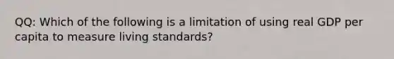 QQ: Which of the following is a limitation of using real GDP per capita to measure living standards?