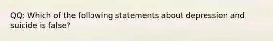 QQ: Which of the following statements about depression and suicide is false?