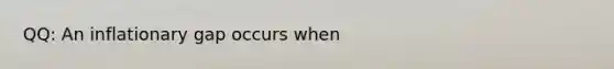 QQ: An inflationary gap occurs when