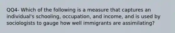 QQ4- Which of the following is a measure that captures an individual's schooling, occupation, and income, and is used by sociologists to gauge how well immigrants are assimilating?