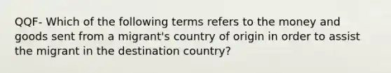 QQF- Which of the following terms refers to the money and goods sent from a migrant's country of origin in order to assist the migrant in the destination country?