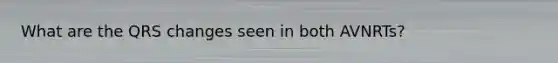 What are the QRS changes seen in both AVNRTs?