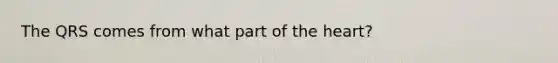 The QRS comes from what part of the heart?