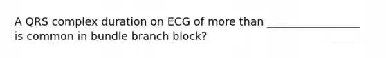 A QRS complex duration on ECG of more than _________________ is common in bundle branch block?