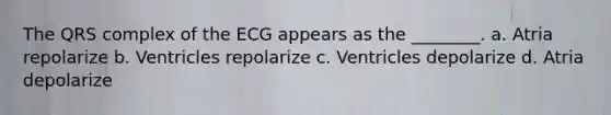 The QRS complex of the ECG appears as the ________. a. Atria repolarize b. Ventricles repolarize c. Ventricles depolarize d. Atria depolarize