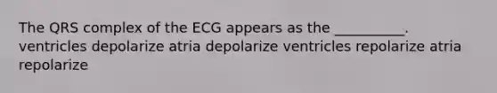 The QRS complex of the ECG appears as the __________. ventricles depolarize atria depolarize ventricles repolarize atria repolarize