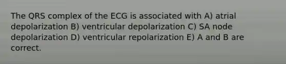 The QRS complex of the ECG is associated with A) atrial depolarization B) ventricular depolarization C) SA node depolarization D) ventricular repolarization E) A and B are correct.