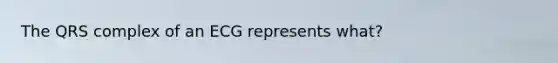 The QRS complex of an ECG represents what?