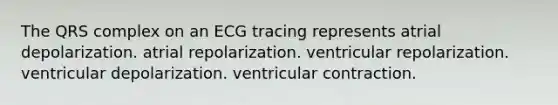 The QRS complex on an ECG tracing represents atrial depolarization. atrial repolarization. ventricular repolarization. ventricular depolarization. ventricular contraction.