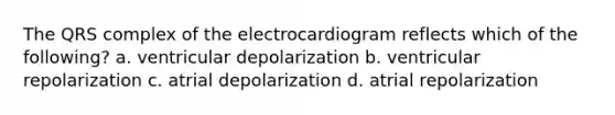 The QRS complex of the electrocardiogram reflects which of the following? a. ventricular depolarization b. ventricular repolarization c. atrial depolarization d. atrial repolarization