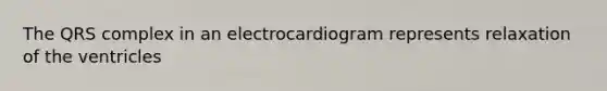 The QRS complex in an electrocardiogram represents relaxation of the ventricles