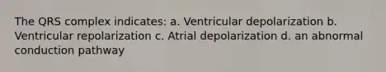 The QRS complex indicates: a. Ventricular depolarization b. Ventricular repolarization c. Atrial depolarization d. an abnormal conduction pathway