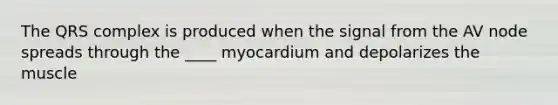 The QRS complex is produced when the signal from the AV node spreads through the ____ myocardium and depolarizes the muscle