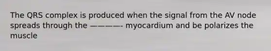 The QRS complex is produced when the signal from the AV node spreads through the ————- myocardium and be polarizes the muscle