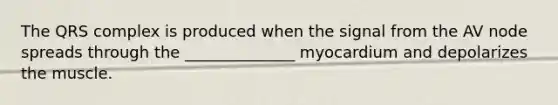 The QRS complex is produced when the signal from the AV node spreads through the ______________ myocardium and depolarizes the muscle.