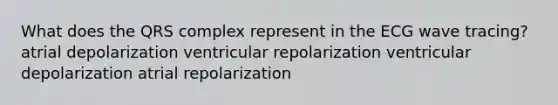 What does the QRS complex represent in the ECG wave tracing? atrial depolarization ventricular repolarization ventricular depolarization atrial repolarization