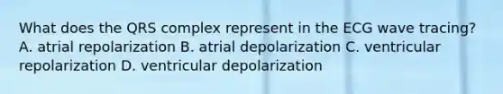 What does the QRS complex represent in the ECG wave tracing? A. atrial repolarization B. atrial depolarization C. ventricular repolarization D. ventricular depolarization