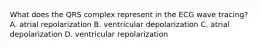 What does the QRS complex represent in the ECG wave tracing? A. atrial repolarization B. ventricular depolarization C. atrial depolarization D. ventricular repolarization