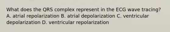 What does the QRS complex represent in the ECG wave tracing? A. atrial repolarization B. atrial depolarization C. ventricular depolarization D. ventricular repolarization