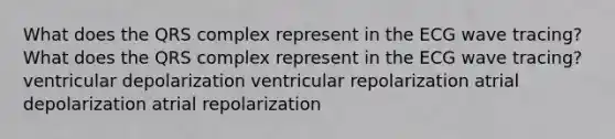 What does the QRS complex represent in the ECG wave tracing? What does the QRS complex represent in the ECG wave tracing? ventricular depolarization ventricular repolarization atrial depolarization atrial repolarization