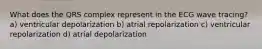 What does the QRS complex represent in the ECG wave tracing? a) ventricular depolarization b) atrial repolarization c) ventricular repolarization d) atrial depolarization