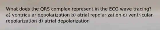 What does the QRS complex represent in the ECG wave tracing? a) ventricular depolarization b) atrial repolarization c) ventricular repolarization d) atrial depolarization