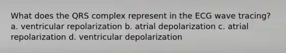 What does the QRS complex represent in the ECG wave tracing? a. ventricular repolarization b. atrial depolarization c. atrial repolarization d. ventricular depolarization