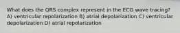 What does the QRS complex represent in the ECG wave tracing? A) ventricular repolarization B) atrial depolarization C) ventricular depolarization D) atrial repolarization