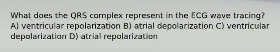 What does the QRS complex represent in the ECG wave tracing? A) ventricular repolarization B) atrial depolarization C) ventricular depolarization D) atrial repolarization