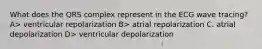 What does the QRS complex represent in the ECG wave tracing? A> ventricular repolarization B> atrial repolarization C. atrial depolarization D> ventricular depolarization