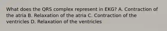 What does the QRS complex represent in EKG? A. Contraction of the atria B. Relaxation of the atria C. Contraction of the ventricles D. Relaxation of the ventricles