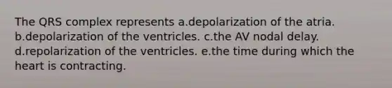 The QRS complex represents a.depolarization of the atria. b.depolarization of the ventricles. c.the AV nodal delay. d.repolarization of the ventricles. e.the time during which the heart is contracting.