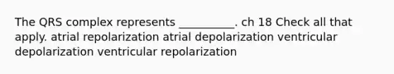 The QRS complex represents __________. ch 18 Check all that apply. atrial repolarization atrial depolarization ventricular depolarization ventricular repolarization